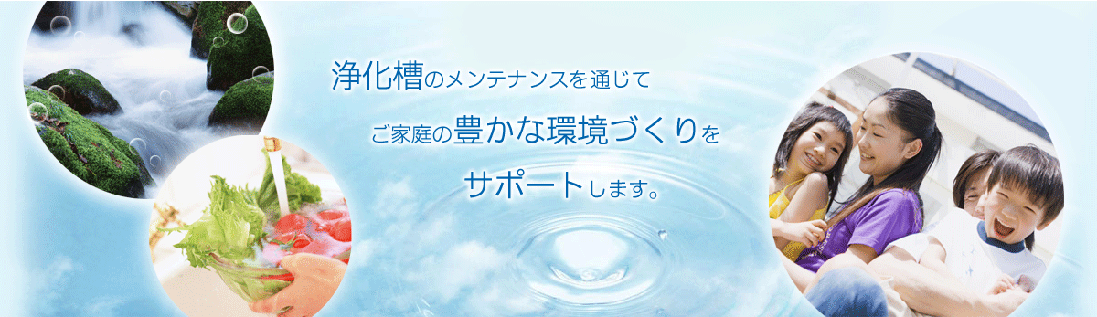 浄化槽のメンテナンスを通じてご家庭の豊かな環境づくりをサポートします。